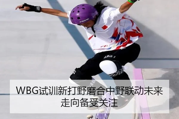 WBG试训新打野磨合中野联动未来走向备受关注