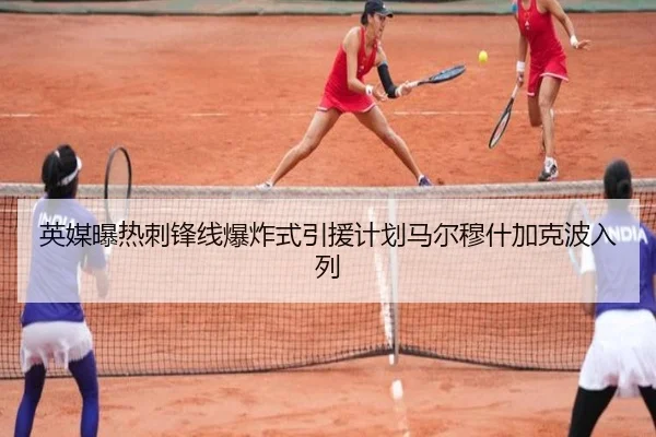 英媒曝热刺锋线爆炸式引援计划马尔穆什加克波入列