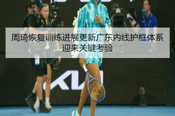 周琦恢复训练进展更新广东内线护框体系迎来关键考验