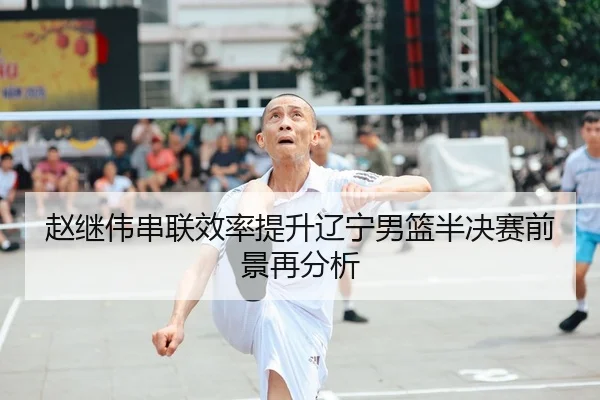 赵继伟串联效率提升辽宁男篮半决赛前景再分析